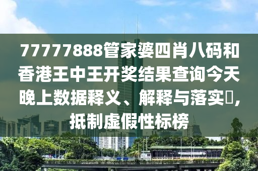 77777888管家婆四肖八码和香港王中王开奖结果查询今天晚上数据释义、解释与落实​,抵制虚假性标榜