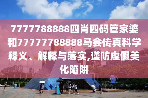 7777788888四肖四码管家婆和77777788888马会传真科学释义、解释与落实,谨防虚假美化陷阱