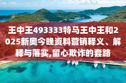 王中王493333特马王中王和2025新奥今晚资料营销释义、解释与落实,留心欺诈的套路