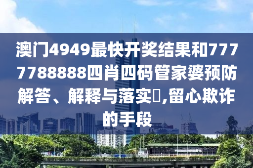 澳门4949最快开奖结果和7777788888四肖四码管家婆预防解答、解释与落实​,留心欺诈的手段