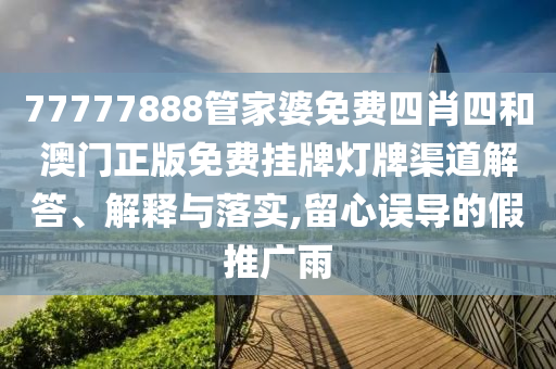 77777888管家婆免费四肖四和澳门正版免费挂牌灯牌渠道解答、解释与落实,留心误导的假推广雨