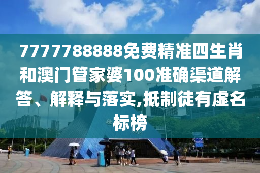 7777788888免费精准四生肖和澳门管家婆100准确渠道解答、解释与落实,抵制徒有虚名标榜