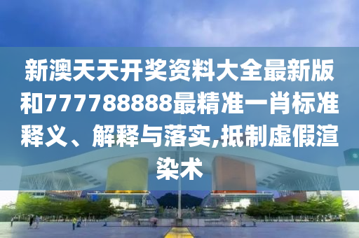 新澳天天开奖资料大全最新版和777788888最精准一肖标准释义、解释与落实,抵制虚假渲染术