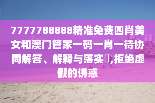 7777788888精准免费四肖美女和澳门管家一码一肖一待协同解答、解释与落实​,拒绝虚假的诱惑