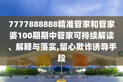 7777888888精准管家和管家婆100期期中管家可持续解读、解释与落实,留心欺诈诱导手段