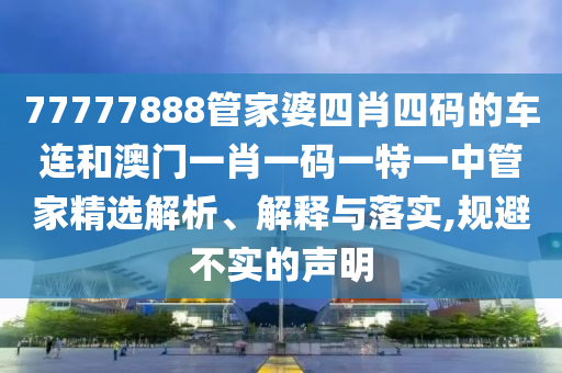 77777888管家婆四肖四码的车连和澳门一肖一码一特一中管家精选解析、解释与落实,规避不实的声明