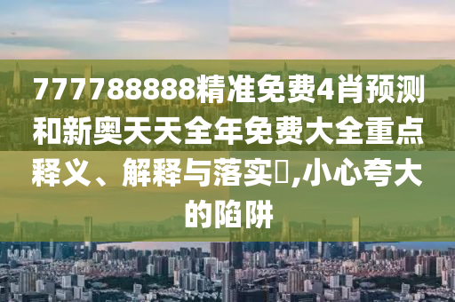 777788888精准免费4肖预测和新奥天天全年免费大全重点释义、解释与落实​,小心夸大的陷阱