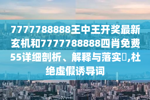 7777788888王中王开奖最新玄机和7777788888四肖免费55详细剖析、解释与落实​,杜绝虚假诱导词