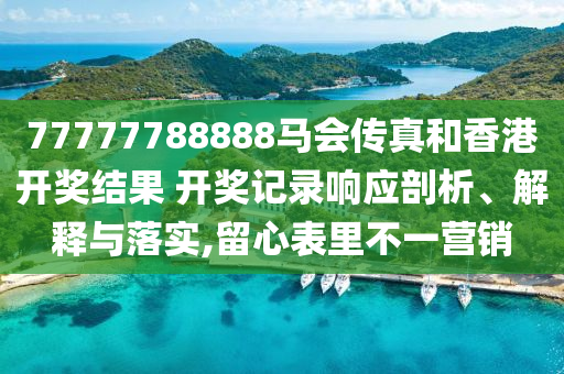 77777788888马会传真和香港开奖结果 开奖记录响应剖析、解释与落实,留心表里不一营销