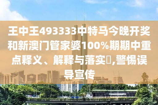 王中王493333中特马今晚开奖和新澳门管家婆100%期期中重点释义、解释与落实​,警惕误导宣传