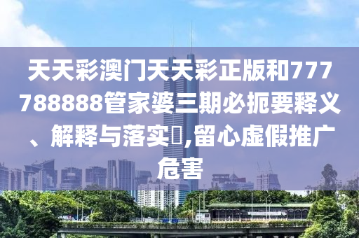 天天彩澳门天天彩正版和777788888管家婆三期必扼要释义、解释与落实​,留心虚假推广危害