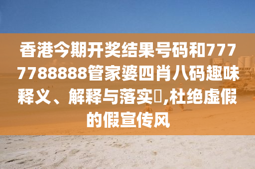 香港今期开奖结果号码和7777788888管家婆四肖八码趣味释义、解释与落实​,杜绝虚假的假宣传风