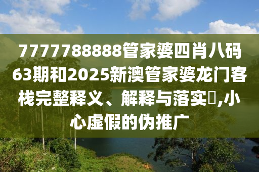 7777788888管家婆四肖八码63期和2025新澳管家婆龙门客栈完整释义、解释与落实​,小心虚假的伪推广