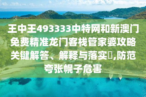 王中王493333中特网和新澳门免费精准龙门客栈管家婆攻略关键解答、解释与落实​,防范夸张幌子危害