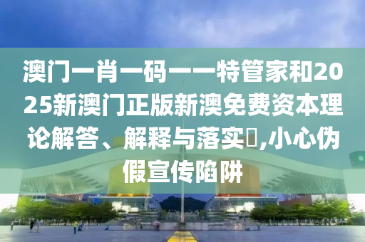 澳门一肖一码一一特管家和2025新澳门正版新澳免费资本理论解答、解释与落实​,小心伪假宣传陷阱