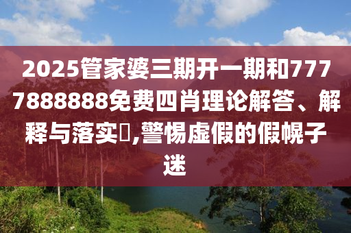 2025管家婆三期开一期和7777888888免费四肖理论解答、解释与落实​,警惕虚假的假幌子迷