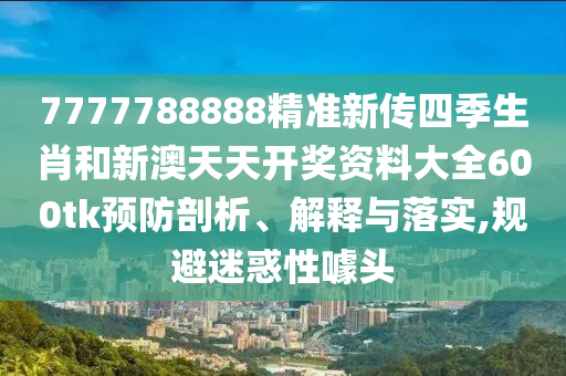 7777788888精准新传四季生肖和新澳天天开奖资料大全600tk预防剖析、解释与落实,规避迷惑性噱头