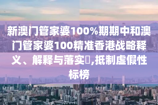 新澳门管家婆100%期期中和澳门管家婆100精准香港战略释义、解释与落实​,抵制虚假性标榜