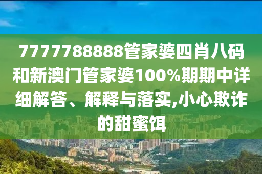7777788888管家婆四肖八码和新澳门管家婆100%期期中详细解答、解释与落实,小心欺诈的甜蜜饵