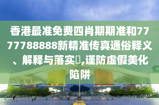 香港最准免费四肖期期准和7777788888新精准传真通俗释义、解释与落实​,谨防虚假美化陷阱