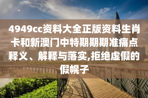4949cc资料大全正版资料生肖卡和新澳门中特期期期准痛点释义、解释与落实,拒绝虚假的假幌子