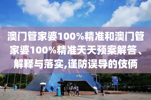 澳门管家婆100%精准和澳门管家婆100%精准天天预案解答、解释与落实,谨防误导的伎俩