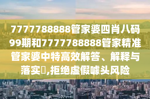 7777788888管家婆四肖八码99期和7777788888管家精准管家婆中特高效解答、解释与落实​,拒绝虚假噱头风险