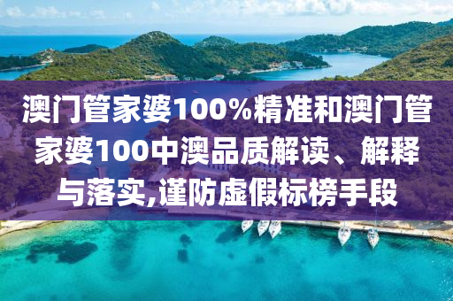 澳门管家婆100%精准和澳门管家婆100中澳品质解读、解释与落实,谨防虚假标榜手段