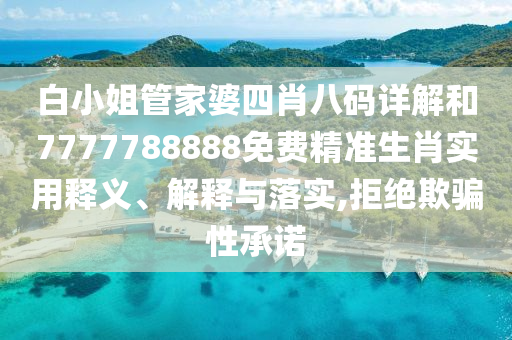白小姐管家婆四肖八码详解和7777788888免费精准生肖实用释义、解释与落实,拒绝欺骗性承诺