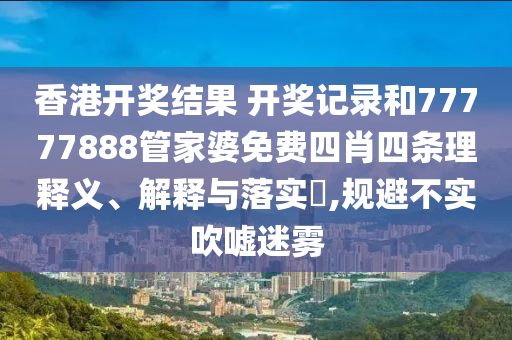 香港开奖结果 开奖记录和77777888管家婆免费四肖四条理释义、解释与落实​,规避不实吹嘘迷雾