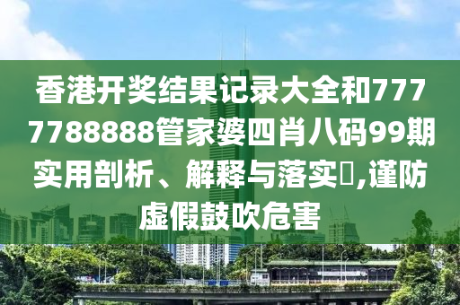 香港开奖结果记录大全和7777788888管家婆四肖八码99期实用剖析、解释与落实​,谨防虚假鼓吹危害