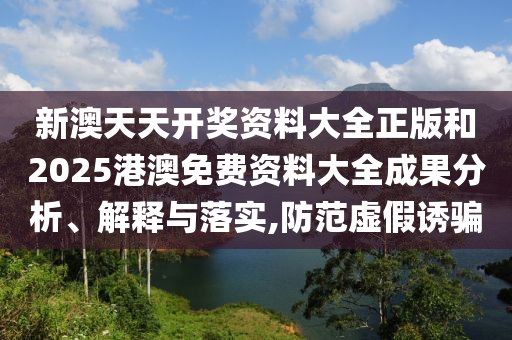 新澳天天开奖资料大全正版和2025港澳免费资料大全成果分析、解释与落实,防范虚假诱骗