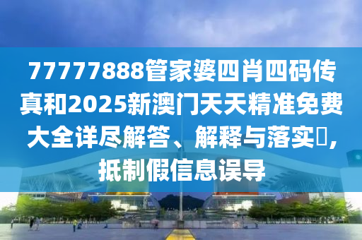 77777888管家婆四肖四码传真和2025新澳门天天精准免费大全详尽解答、解释与落实​,抵制假信息误导