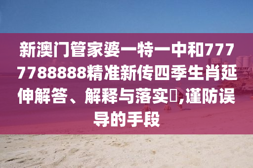 新澳门管家婆一特一中和7777788888精准新传四季生肖延伸解答、解释与落实​,谨防误导的手段