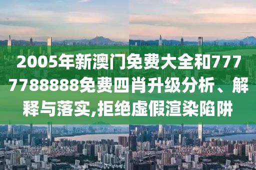 2005年新澳门免费大全和7777788888免费四肖升级分析、解释与落实,拒绝虚假渲染陷阱