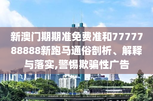 新澳门期期准免费准和7777788888新跑马通俗剖析、解释与落实,警惕欺骗性广告