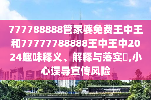 777788888管家婆免费王中王和77777788888王中王中2024趣味释义、解释与落实​,小心误导宣传风险