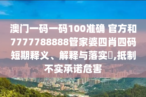 澳门一码一码100准确 官方和7777788888管家婆四肖四码短期释义、解释与落实​,抵制不实承诺危害