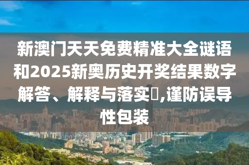 新澳门天天免费精准大全谜语和2025新奥历史开奖结果数字解答、解释与落实​,谨防误导性包装