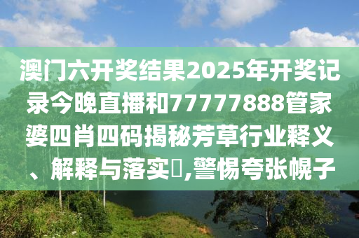 澳门六开奖结果2025年开奖记录今晚直播和77777888管家婆四肖四码揭秘芳草行业释义、解释与落实​,警惕夸张幌子