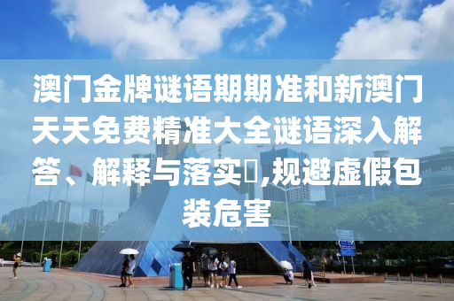 澳门金牌谜语期期准和新澳门天天免费精准大全谜语深入解答、解释与落实​,规避虚假包装危害