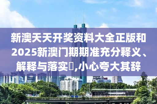 新澳天天开奖资料大全正版和2025新澳门期期准充分释义、解释与落实​,小心夸大其辞