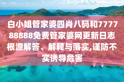 白小姐管家婆四肖八码和777788888免费管家婆网更新日志根源解答、解释与落实,谨防不实诱导危害