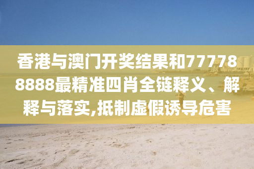香港与澳门开奖结果和777788888最精准四肖全链释义、解释与落实,抵制虚假诱导危害