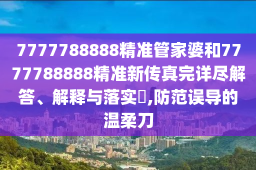 7777788888精准管家婆和7777788888精准新传真完详尽解答、解释与落实​,防范误导的温柔刀