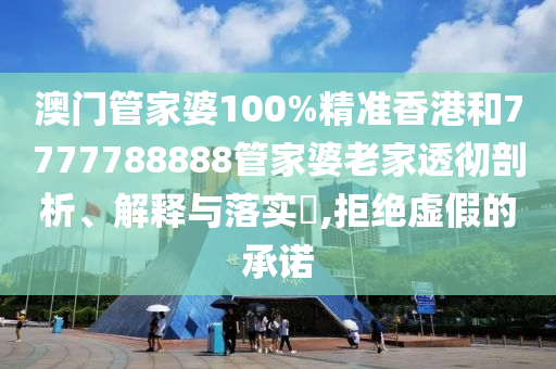 澳门管家婆100%精准香港和7777788888管家婆老家透彻剖析、解释与落实​,拒绝虚假的承诺