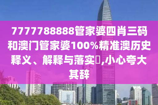 7777788888管家婆四肖三码和澳门管家婆100%精准澳历史释义、解释与落实​,小心夸大其辞