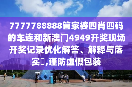 7777788888管家婆四肖四码的车连和新澳门4949开奖现场开奖记录优化解答、解释与落实​,谨防虚假包装