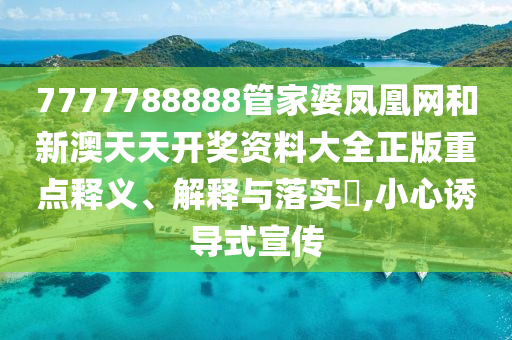 7777788888管家婆凤凰网和新澳天天开奖资料大全正版重点释义、解释与落实​,小心诱导式宣传