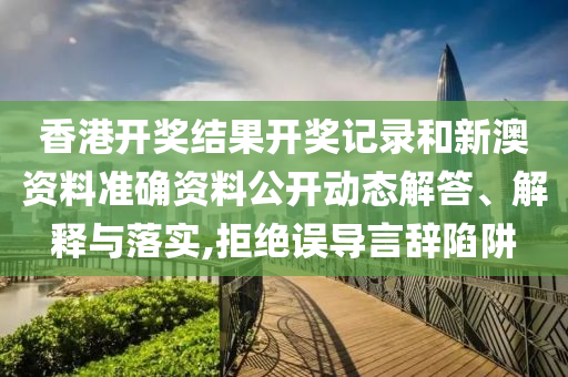香港开奖结果开奖记录和新澳资料准确资料公开动态解答、解释与落实,拒绝误导言辞陷阱